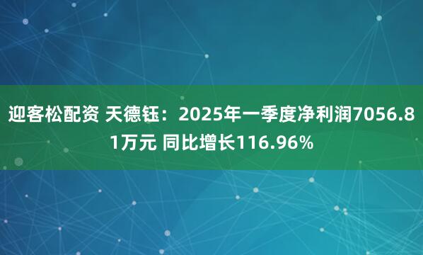 迎客松配资 天德钰：2025年一季度净利润7056.81万元 同比增长116.96%