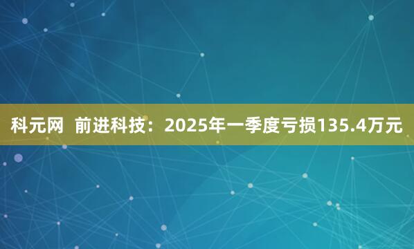 科元网  前进科技：2025年一季度亏损135.4万元