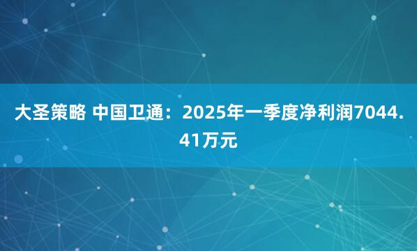 大圣策略 中国卫通：2025年一季度净利润7044.41万元