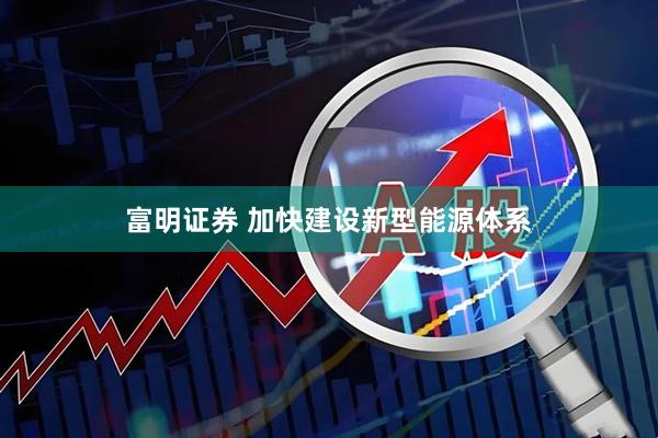富明证券 加快建设新型能源体系
