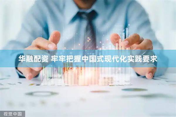 华融配资 牢牢把握中国式现代化实践要求