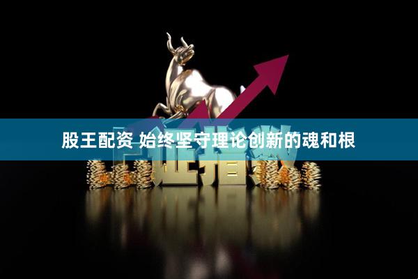 股王配资 始终坚守理论创新的魂和根