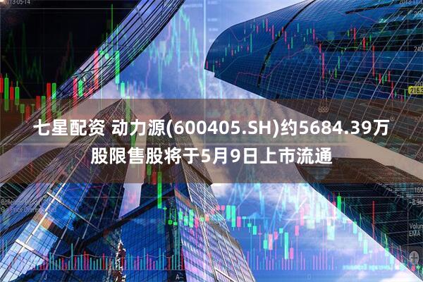 七星配资 动力源(600405.SH)约5684.39万股限售股将于5月9日上市流通