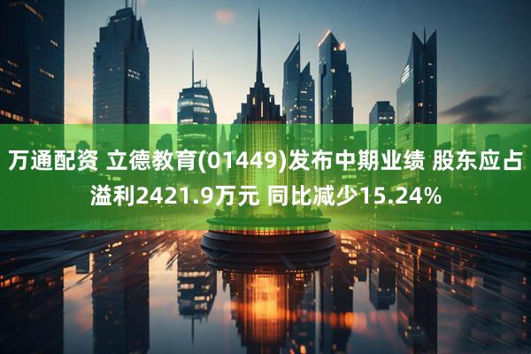 万通配资 立德教育(01449)发布中期业绩 股东应占溢利2421.9万元 同比减少15.24%