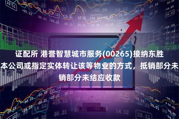 证配所 港誉智慧城市服务(00265)接纳东胜房地产向本公司或指定实体转让该等物业的方式，抵销部分未结应收款