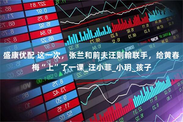 盛康优配 这一次，张兰和前夫汪则翰联手，给黄春梅“上”了一课_汪小菲_小玥_孩子