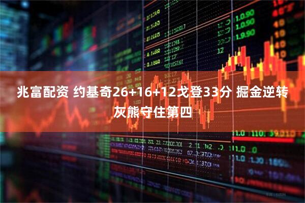兆富配资 约基奇26+16+12戈登33分 掘金逆转灰熊守住第四