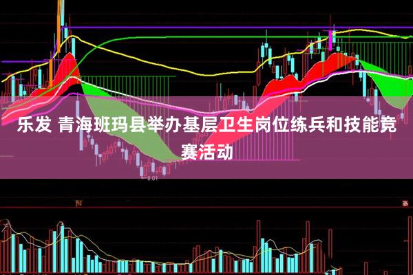 乐发 青海班玛县举办基层卫生岗位练兵和技能竞赛活动