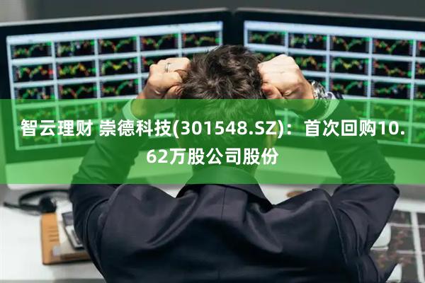 智云理财 崇德科技(301548.SZ)：首次回购10.62万股公司股份