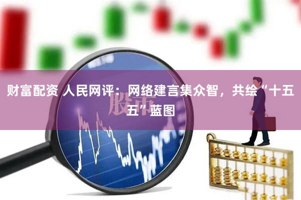 财富配资 人民网评：网络建言集众智，共绘“十五五”蓝图