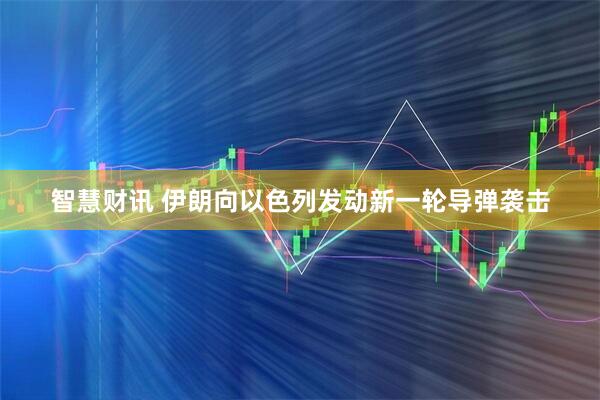 智慧财讯 伊朗向以色列发动新一轮导弹袭击