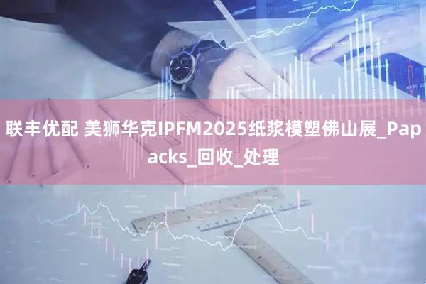 联丰优配 美狮华克IPFM2025纸浆模塑佛山展_Papacks_回收_处理