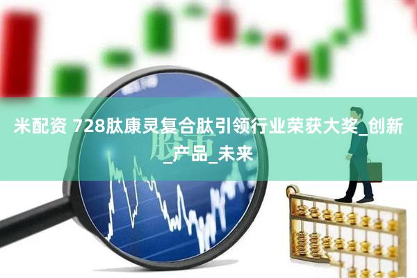米配资 728肽康灵复合肽引领行业荣获大奖_创新_产品_未来