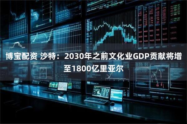 博宝配资 沙特：2030年之前文化业GDP贡献将增至1800亿里亚尔