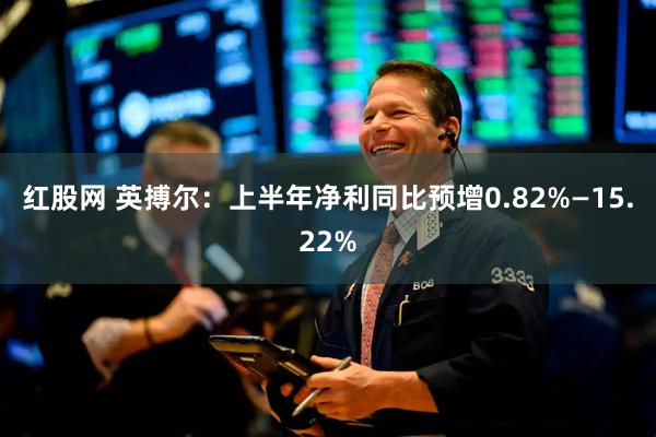 红股网 英搏尔：上半年净利同比预增0.82%—15.22%