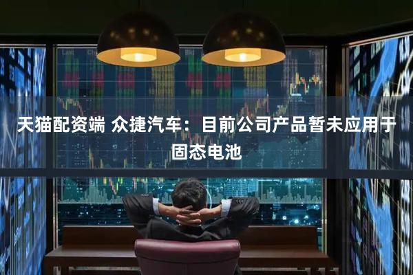 天猫配资端 众捷汽车：目前公司产品暂未应用于固态电池