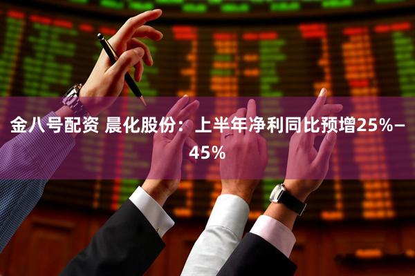 金八号配资 晨化股份：上半年净利同比预增25%—45%