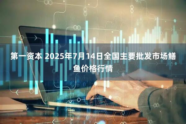 第一资本 2025年7月14日全国主要批发市场鳝鱼价格行情