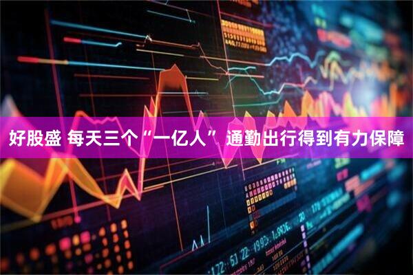 好股盛 每天三个“一亿人” 通勤出行得到有力保障