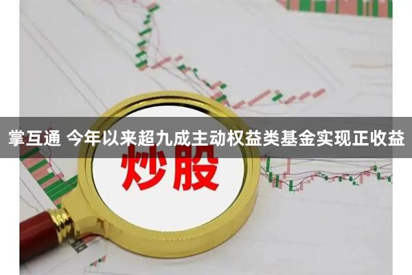 掌互通 今年以来超九成主动权益类基金实现正收益