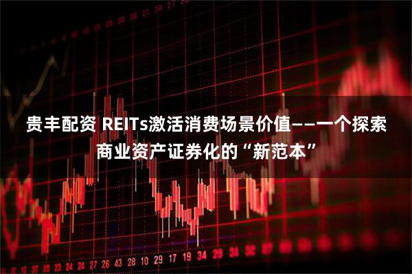 贵丰配资 REITs激活消费场景价值——一个探索商业资产证券化的“新范本”