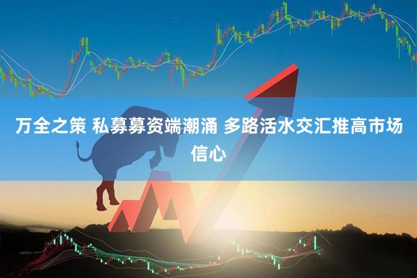 万全之策 私募募资端潮涌 多路活水交汇推高市场信心