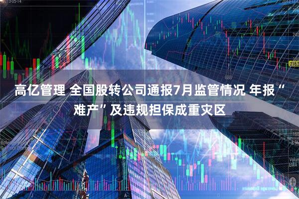 高亿管理 全国股转公司通报7月监管情况 年报“难产”及违规担保成重灾区