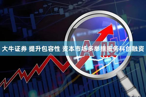 大牛证券 提升包容性 资本市场多举措服务科创融资