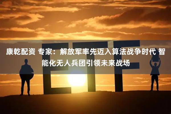 康乾配资 专家：解放军率先迈入算法战争时代 智能化无人兵团引领未来战场