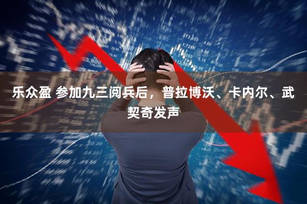 乐众盈 参加九三阅兵后，普拉博沃、卡内尔、武契奇发声