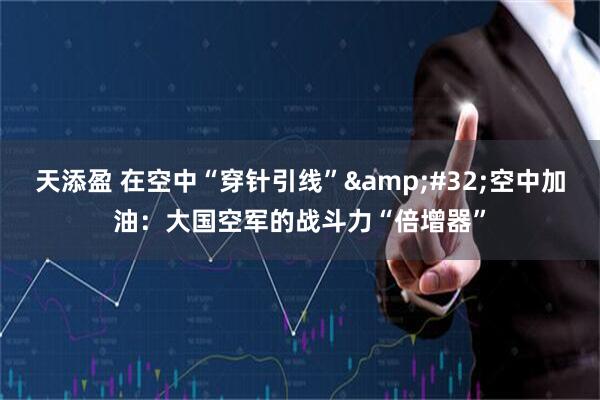 天添盈 在空中“穿针引线”&#32;空中加油：大国空军的战斗力“倍增器”