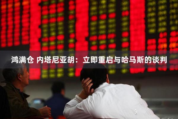 鸿满仓 内塔尼亚胡：立即重启与哈马斯的谈判