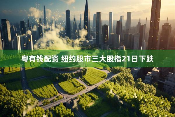 粤有钱配资 纽约股市三大股指21日下跌