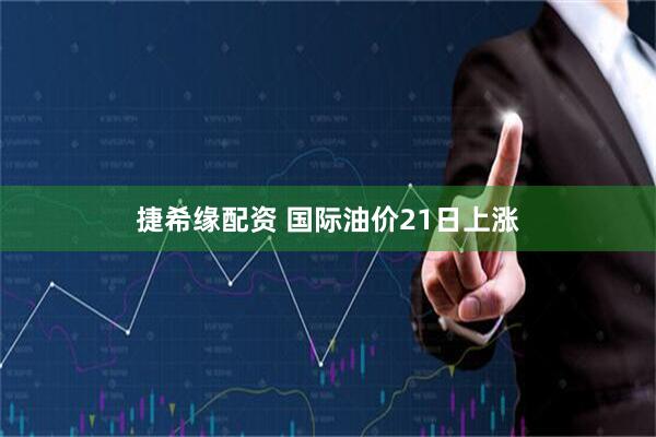 捷希缘配资 国际油价21日上涨