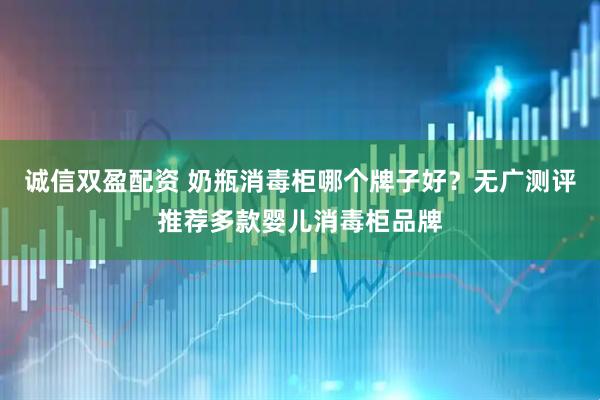 诚信双盈配资 奶瓶消毒柜哪个牌子好？无广测评推荐多款婴儿消毒柜品牌