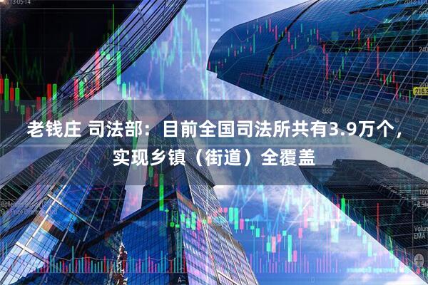 老钱庄 司法部：目前全国司法所共有3.9万个，实现乡镇（街道）全覆盖