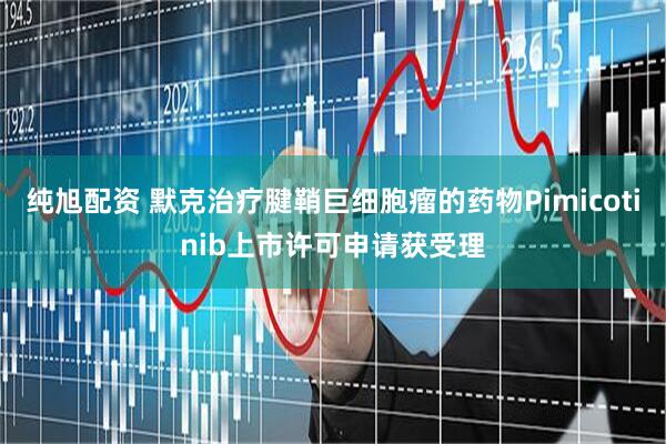 纯旭配资 默克治疗腱鞘巨细胞瘤的药物Pimicotinib上市许可申请获受理