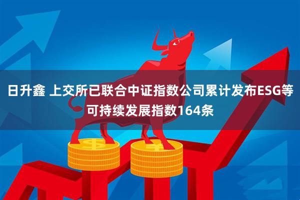 日升鑫 上交所已联合中证指数公司累计发布ESG等可持续发展指数164条