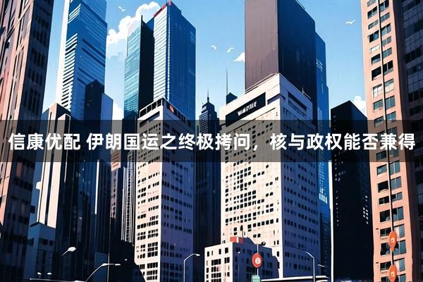 信康优配 伊朗国运之终极拷问,核与政权能否兼得