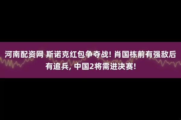 河南配资网 斯诺克红包争夺战! 肖国栋前有强敌后有追兵, 中国2将需进决赛!